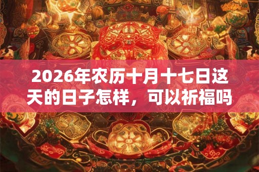 2026年农历十月十七日这天的日子怎样,可以祈福吗? 2026年农历十月十七日这天的日子怎样,可以祈福吗?