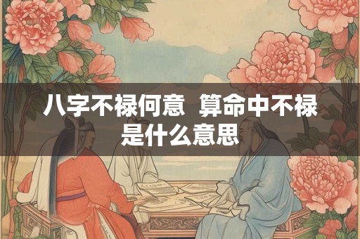 八字不禄何意 算命中不禄是什么意思 八字不禄何意 算命中不禄是什么意思
