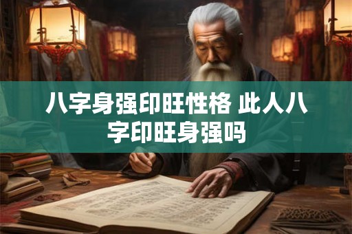 八字身强印旺性格 此人八字印旺身强吗