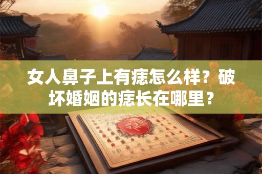 女人鼻子上有痣怎么样？破坏婚姻的痣长在哪里？