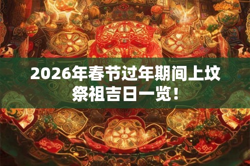 2026年春节过年期间上坟祭祖吉日一览！