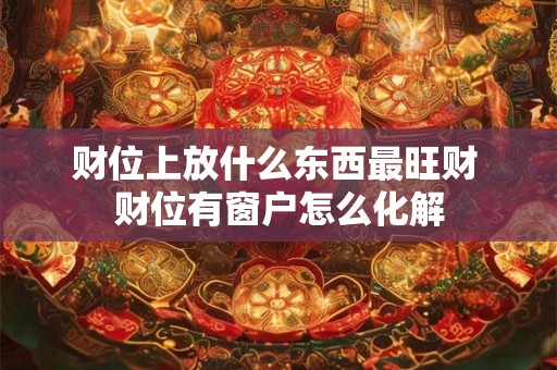 财位上放什么东西最旺财 财位有窗户怎么化解