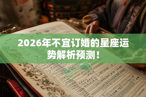 2026年不宜订婚的星座运势解析预测! 2026年不宜订婚的星座运势解析预测!