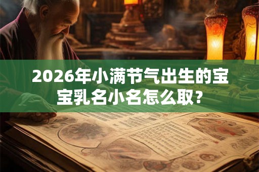 2026年小满节气出生的宝宝乳名小名怎么取? 2026年小满节气出生的宝宝乳名小名怎么取?
