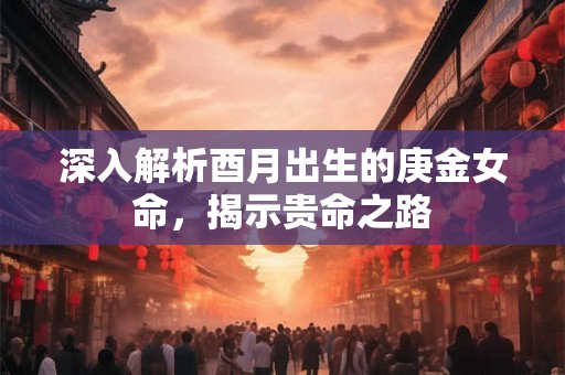深入解析酉月出生的庚金女命，揭示贵命之路