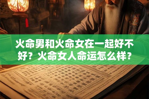 火命男和火命女在一起好不好？火命女人命运怎么样？