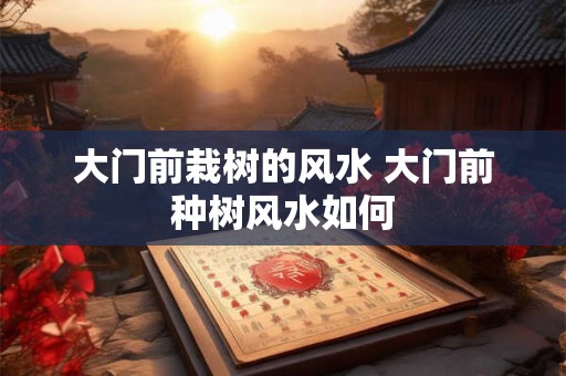 大门前栽树的风水 大门前种树风水如何