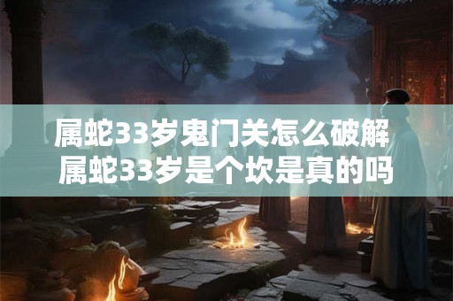 属蛇33岁鬼门关怎么破解 属蛇33岁是个坎是真的吗