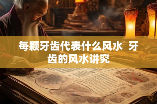 每颗牙齿代表什么风水  牙齿的风水讲究