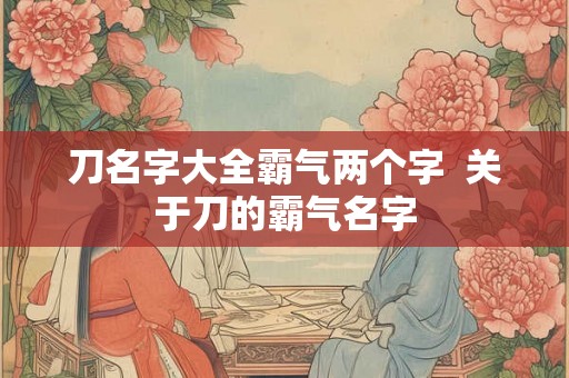 刀名字大全霸气两个字  关于刀的霸气名字