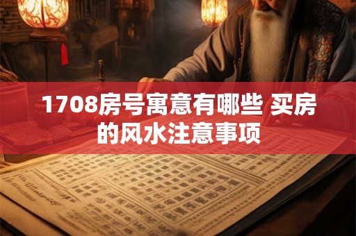 1708房号寓意有哪些 买房的风水注意事项