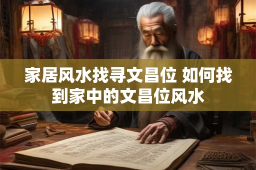 家居风水找寻文昌位 如何找到家中的文昌位风水 家居风水找寻文昌位 如何找到家中的文昌位风水