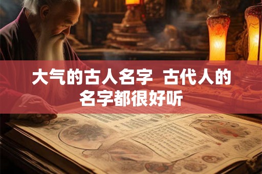 大气的古人名字  古代人的名字都很好听
