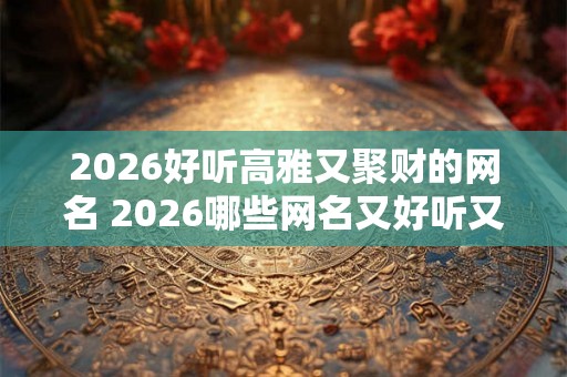 2026好听高雅又聚财的网名 2026哪些网名又好听又高雅