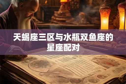 天蝎座三区与水瓶双鱼座的星座配对