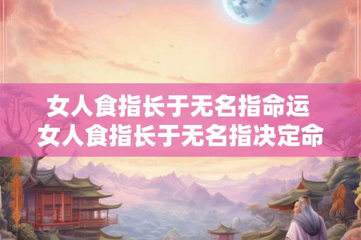 女人食指长于无名指命运 女人食指长于无名指决定命运吗