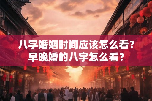 八字婚姻时间应该怎么看？早晚婚的八字怎么看？