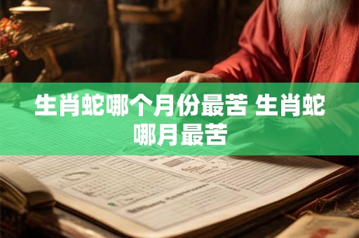 生肖蛇哪个月份最苦 生肖蛇哪月最苦