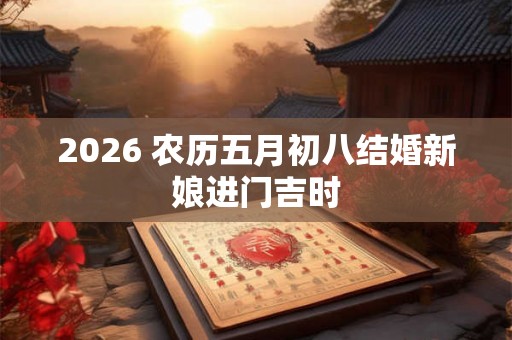 2026 农历五月初八结婚新娘进门吉时