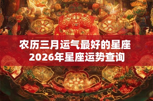 农历三月运气最好的星座 2026年星座运势查询