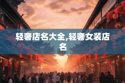 轻奢店名大全,轻奢女装店名 轻奢店名大全,轻奢女装店名