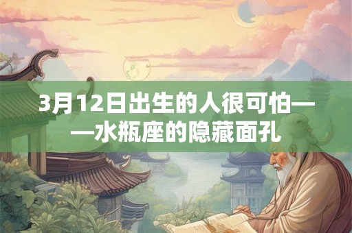 3月12日出生的人很可怕——水瓶座的隐藏面孔 3月12日出生的人很可怕——水瓶座的隐藏面孔