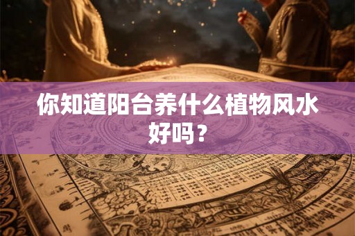 你知道阳台养什么植物风水好吗? 你知道阳台养什么植物风水好吗?
