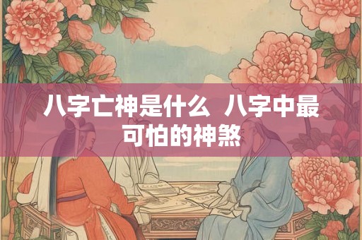 八字亡神是什么  八字中最可怕的神煞