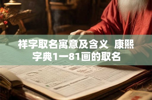 祥字取名寓意及含义 康熙字典1一81画的取名 祥字取名寓意及含义 康熙字典1一81画的取名