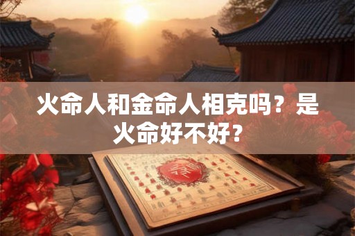 火命人和金命人相克吗？是火命好不好？