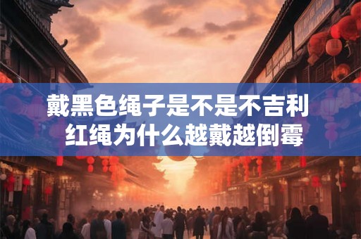戴黑色绳子是不是不吉利  红绳为什么越戴越倒霉