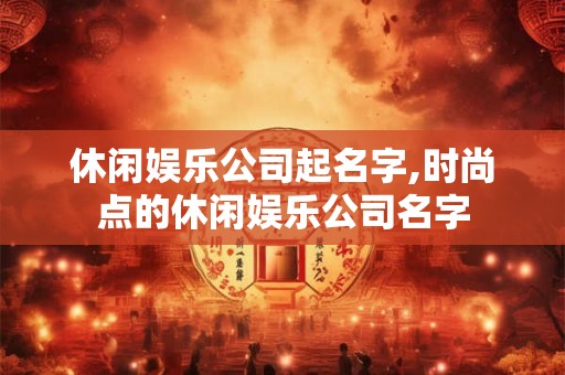 休闲娱乐公司起名字,时尚点的休闲娱乐公司名字