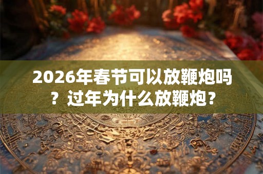 2026年春节可以放鞭炮吗？过年为什么放鞭炮？