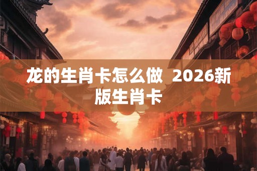 龙的生肖卡怎么做  2026新版生肖卡