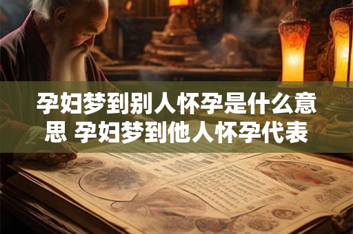 孕妇梦到别人怀孕是什么意思 孕妇梦到他人怀孕代表什么