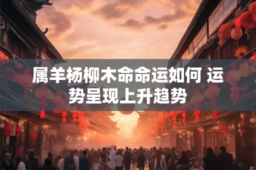 属羊杨柳木命命运如何 运势呈现上升趋势