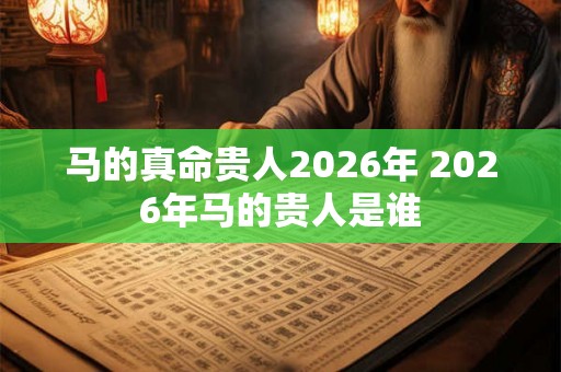 马的真命贵人2026年 2026年马的贵人是谁