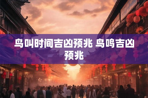 鸟叫时间吉凶预兆 鸟鸣吉凶预兆 鸟叫时间吉凶预兆 鸟鸣吉凶预兆