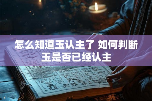 怎么知道玉认主了 如何判断玉是否已经认主 怎么知道玉认主了 如何判断玉是否已经认主
