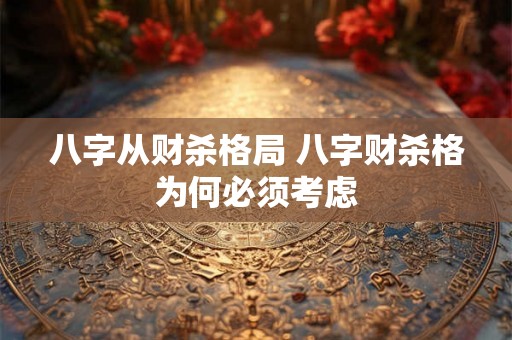 八字从财杀格局 八字财杀格为何必须考虑 八字从财杀格局 八字财杀格为何必须考虑