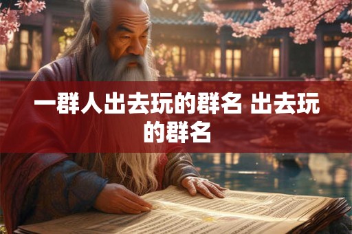 一群人出去玩的群名 出去玩的群名