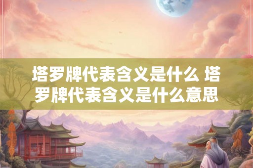 塔罗牌代表含义是什么 塔罗牌代表含义是什么意思
