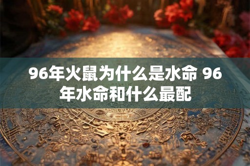 96年火鼠为什么是水命 96年水命和什么最配 96年火鼠为什么是水命 96年水命和什么最配