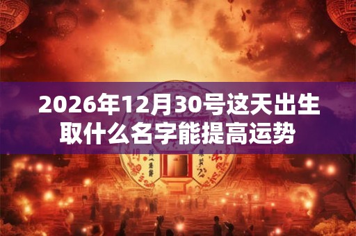 2026年12月30号这天出生取什么名字能提高运势