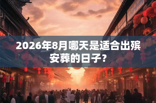2026年8月哪天是适合出殡安葬的日子？