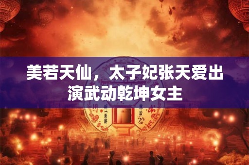 美若天仙，太子妃张天爱出演武动乾坤女主