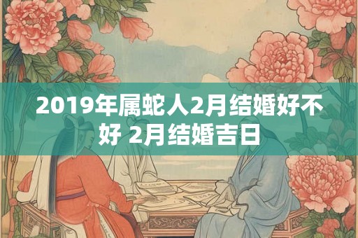 2019年属蛇人2月结婚好不好 2月结婚吉日
