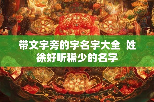 带文字旁的字名字大全  姓徐好听稀少的名字