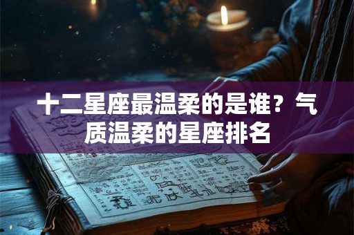 十二星座最温柔的是谁？气质温柔的星座排名