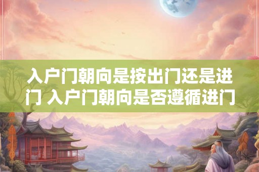入户门朝向是按出门还是进门 入户门朝向是否遵循进门方向